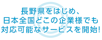 長野県をはじめ、日本全国どこの企業様でも 対応可能なサービスを開始！